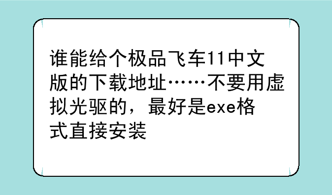 谁能给个极品飞车11中文版的下载地址……不要用虚拟光驱的，最好是exe格式直接安装