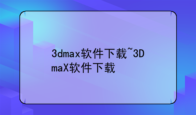 3dmax软件下载~3DmaX软件下载