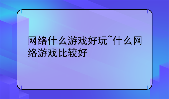 网络什么游戏好玩~什么网络游戏比较好