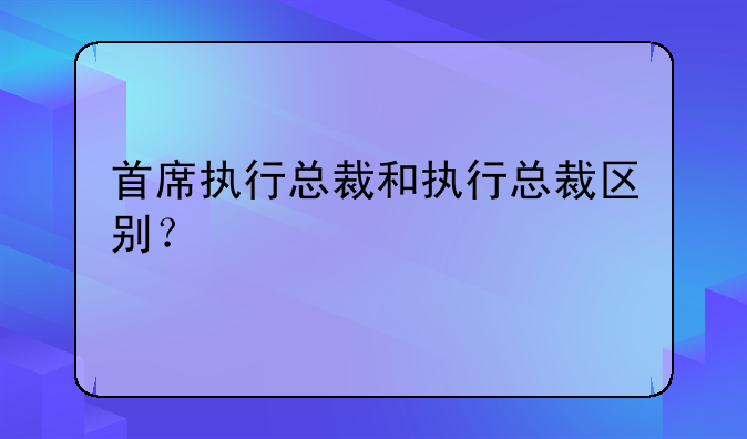 首席执行总裁和执行总裁区别？
