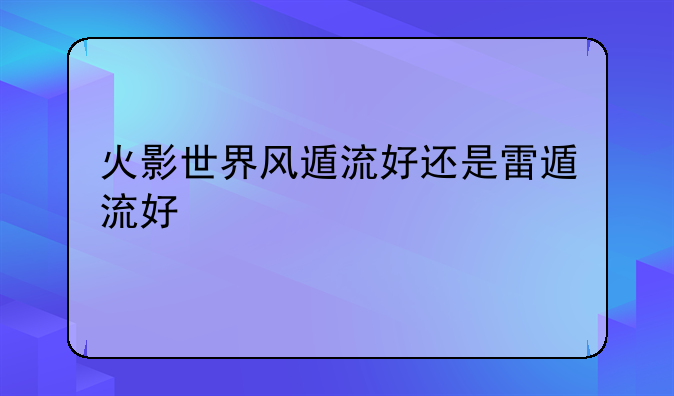 火影世界风遁流好还是雷遁流好