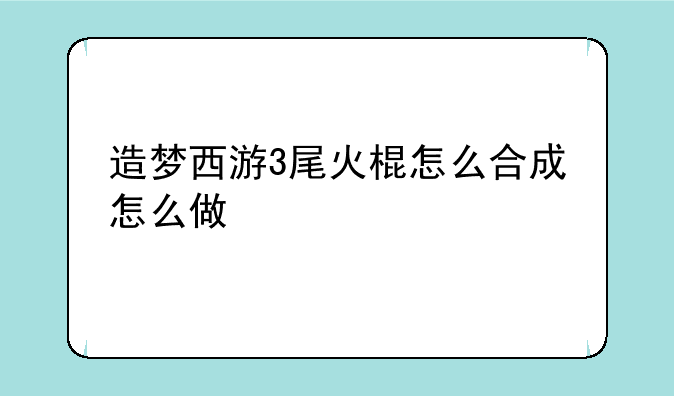 造梦西游3尾火棍怎么合成怎么做