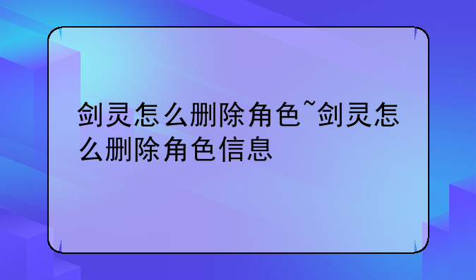 剑灵怎么删除角色~剑灵怎么删除角色信息