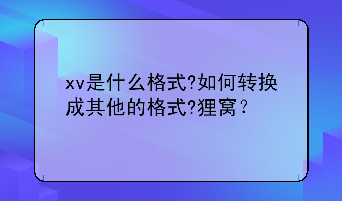 xv是什么格式?如何转换成其他的格式?狸窝？