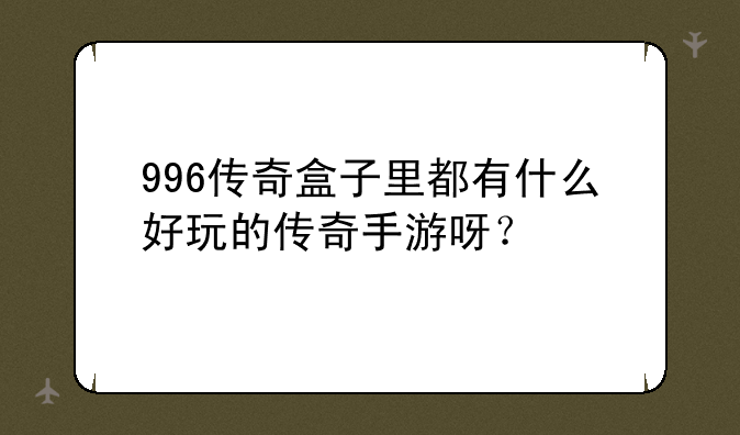 996传奇盒子里都有什么好玩的传奇手游呀？